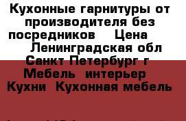 Кухонные гарнитуры от производителя без посредников! › Цена ­ 7 000 - Ленинградская обл., Санкт-Петербург г. Мебель, интерьер » Кухни. Кухонная мебель   